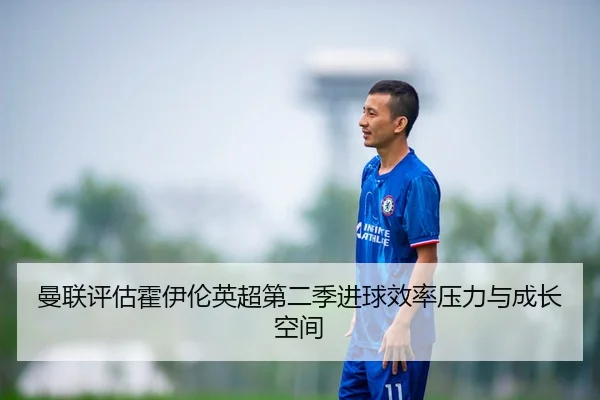 曼联评估霍伊伦英超第二季进球效率压力与成长空间