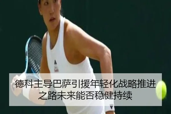 德科主导巴萨引援年轻化战略推进之路未来能否稳健持续