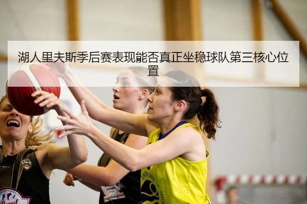 湖人里夫斯季后赛表现能否真正坐稳球队第三核心位置