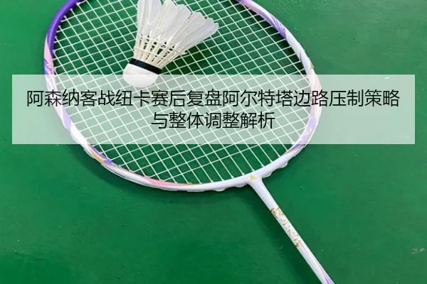 阿森纳客战纽卡赛后复盘阿尔特塔边路压制策略与整体调整解析