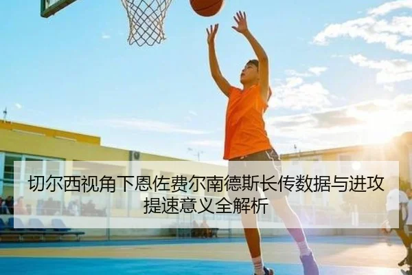 切尔西视角下恩佐费尔南德斯长传数据与进攻提速意义全解析