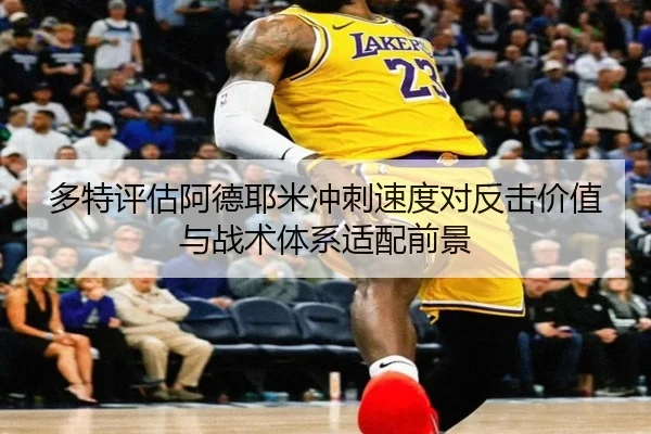 多特评估阿德耶米冲刺速度对反击价值与战术体系适配前景