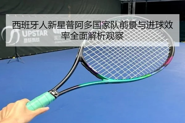 西班牙人新星普阿多国家队前景与进球效率全面解析观察